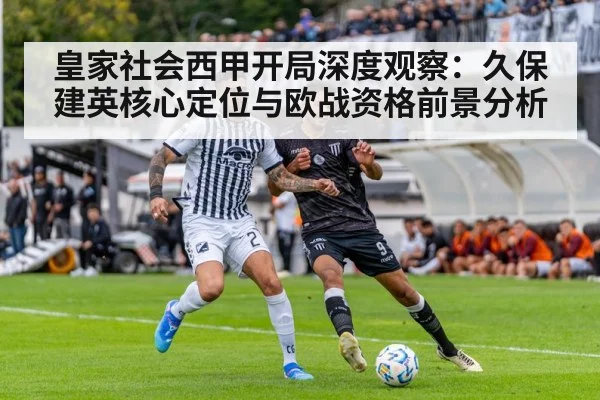 皇家社会西甲开局深度观察：久保建英核心定位与欧战资格前景分析 | kaiyun