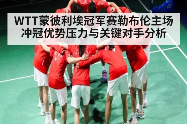 WTT蒙彼利埃冠军赛勒布伦主场冲冠优势压力与关键对手分析 | kaiyun