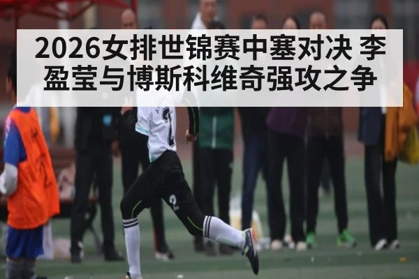 2026女排世锦赛中塞对决 李盈莹与博斯科维奇强攻之争