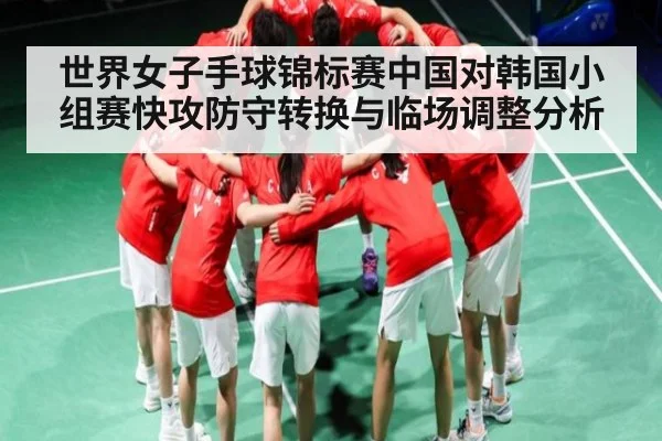 世界女子手球锦标赛中国对韩国小组赛快攻防守转换与临场调整分析 | kaiyun